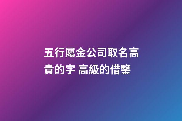 五行屬金公司取名高貴的字 高級的借鑒-第1張-公司起名-玄機派